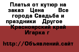 Платья от кутюр на заказ › Цена ­ 1 - Все города Свадьба и праздники » Другое   . Красноярский край,Игарка г.